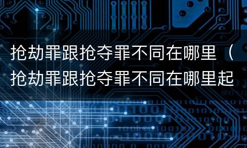 抢劫罪跟抢夺罪不同在哪里（抢劫罪跟抢夺罪不同在哪里起诉）