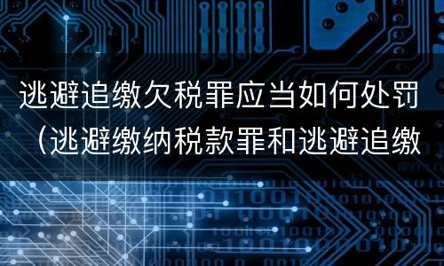 逃避追缴欠税罪应当如何处罚（逃避缴纳税款罪和逃避追缴欠税罪）