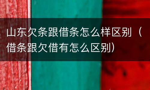 山东欠条跟借条怎么样区别（借条跟欠借有怎么区别）