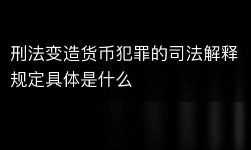 刑法变造货币犯罪的司法解释规定具体是什么