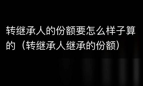 转继承人的份额要怎么样子算的（转继承人继承的份额）