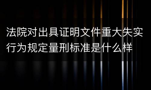 法院对出具证明文件重大失实行为规定量刑标准是什么样