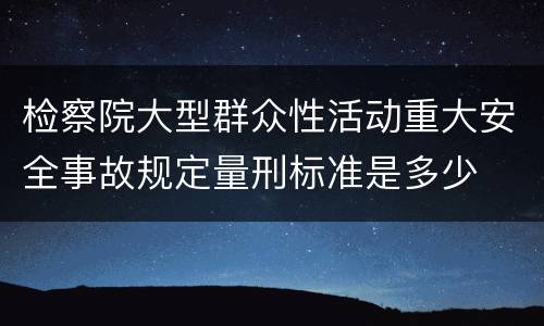 检察院大型群众性活动重大安全事故规定量刑标准是多少