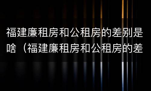 福建廉租房和公租房的差别是啥（福建廉租房和公租房的差别是啥啊）