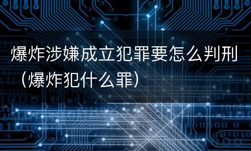 爆炸涉嫌成立犯罪要怎么判刑（爆炸犯什么罪）