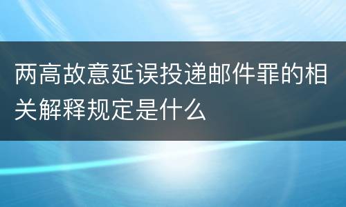 两高故意延误投递邮件罪的相关解释规定是什么