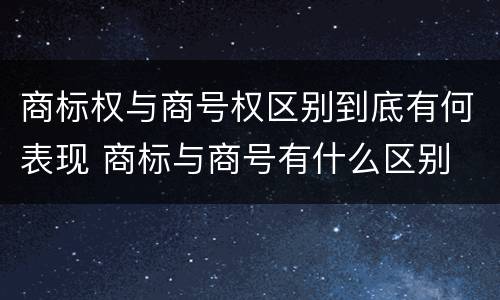 商标权与商号权区别到底有何表现 商标与商号有什么区别