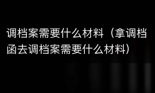 调档案需要什么材料（拿调档函去调档案需要什么材料）