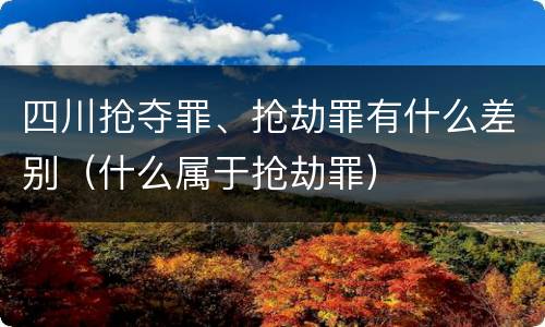 四川抢夺罪、抢劫罪有什么差别（什么属于抢劫罪）