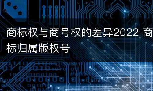商标权与商号权的差异2022 商标归属版权号