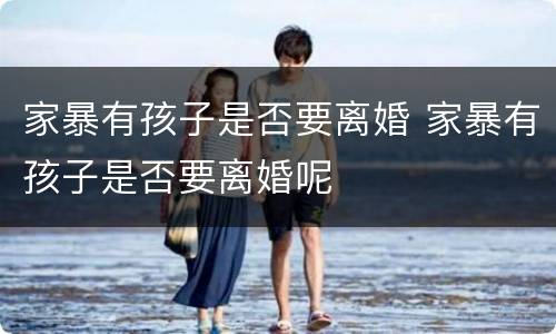 家暴有孩子是否要离婚 家暴有孩子是否要离婚呢