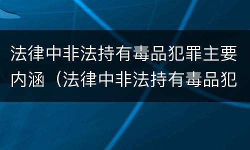 法律中非法持有毒品犯罪主要内涵（法律中非法持有毒品犯罪主要内涵是）