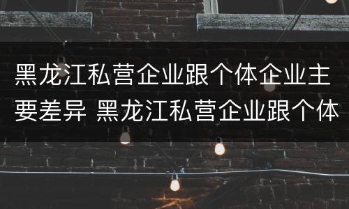 黑龙江私营企业跟个体企业主要差异 黑龙江私营企业跟个体企业主要差异是什么
