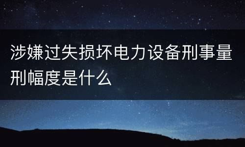 涉嫌过失损坏电力设备刑事量刑幅度是什么