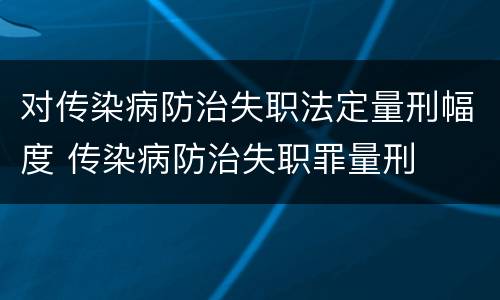 对传染病防治失职法定量刑幅度 传染病防治失职罪量刑