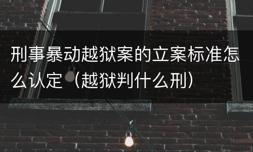 刑事暴动越狱案的立案标准怎么认定（越狱判什么刑）