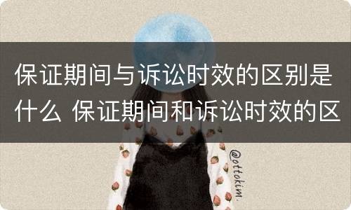 保证期间与诉讼时效的区别是什么 保证期间和诉讼时效的区别