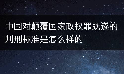 中国对颠覆国家政权罪既遂的判刑标准是怎么样的