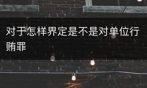 对于怎样界定是不是对单位行贿罪