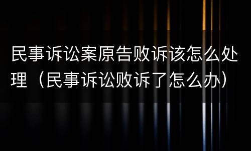 民事诉讼案原告败诉该怎么处理（民事诉讼败诉了怎么办）