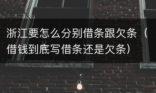 浙江要怎么分别借条跟欠条（借钱到底写借条还是欠条）