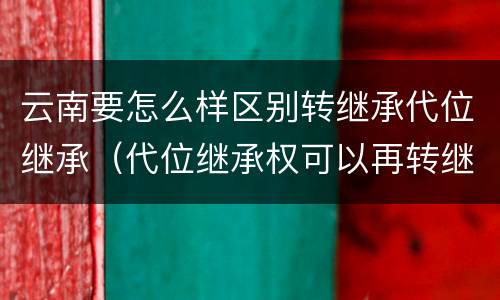 云南要怎么样区别转继承代位继承（代位继承权可以再转继承吗）