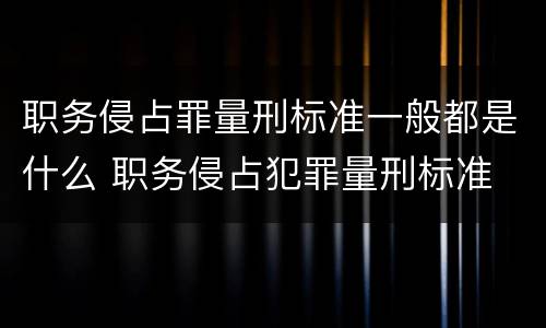 职务侵占罪量刑标准一般都是什么 职务侵占犯罪量刑标准