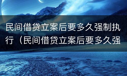 民间借贷立案后要多久强制执行（民间借贷立案后要多久强制执行呢）