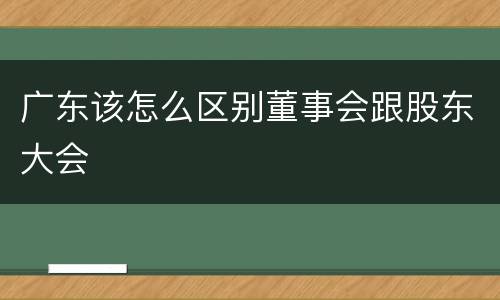 广东该怎么区别董事会跟股东大会