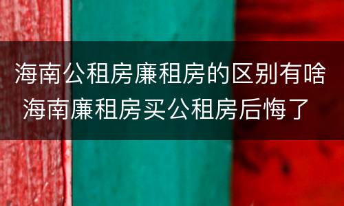 海南公租房廉租房的区别有啥 海南廉租房买公租房后悔了