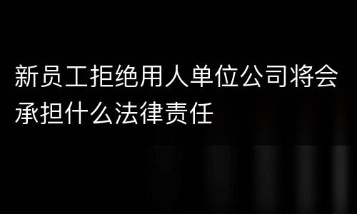 新员工拒绝用人单位公司将会承担什么法律责任