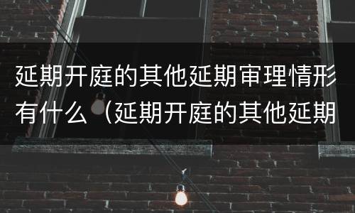 延期开庭的其他延期审理情形有什么（延期开庭的其他延期审理情形有什么）
