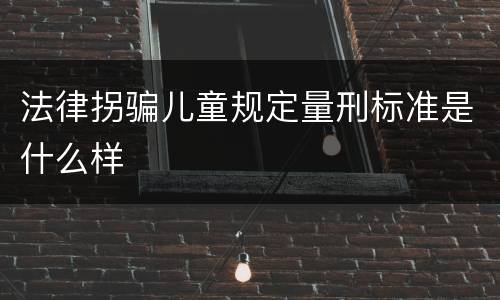 法律拐骗儿童规定量刑标准是什么样