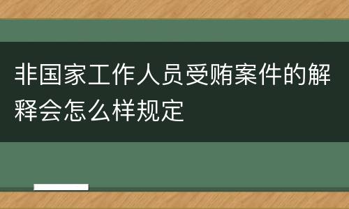 非国家工作人员受贿案件的解释会怎么样规定