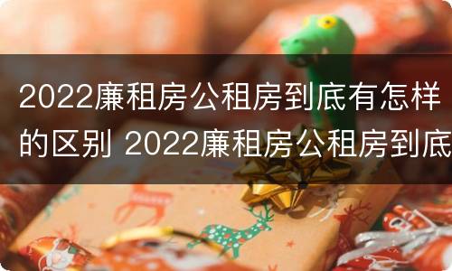 2022廉租房公租房到底有怎样的区别 2022廉租房公租房到底有怎样的区别呢