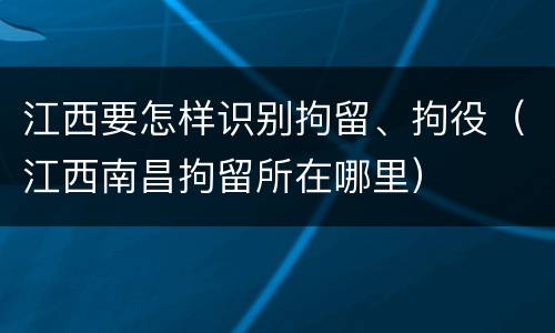 江西要怎样识别拘留、拘役（江西南昌拘留所在哪里）