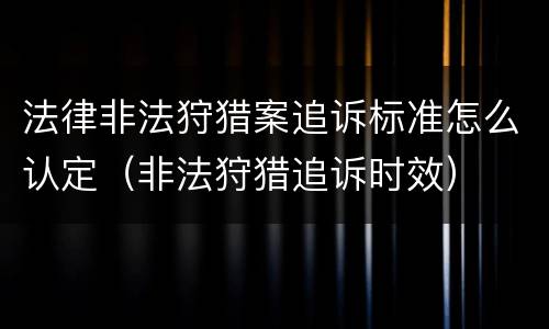 法律非法狩猎案追诉标准怎么认定（非法狩猎追诉时效）