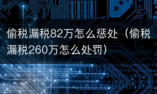 偷税漏税82万怎么惩处（偷税漏税260万怎么处罚）