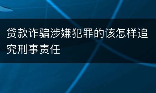 贷款诈骗涉嫌犯罪的该怎样追究刑事责任