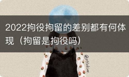 2022拘役拘留的差别都有何体现（拘留是拘役吗）