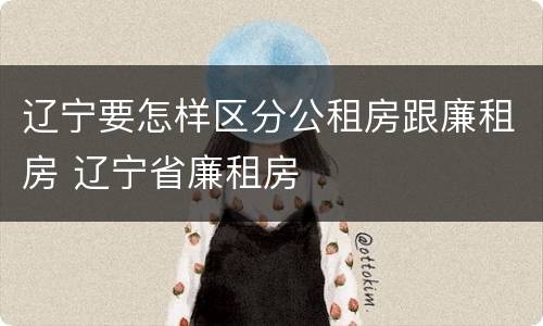 辽宁要怎样区分公租房跟廉租房 辽宁省廉租房