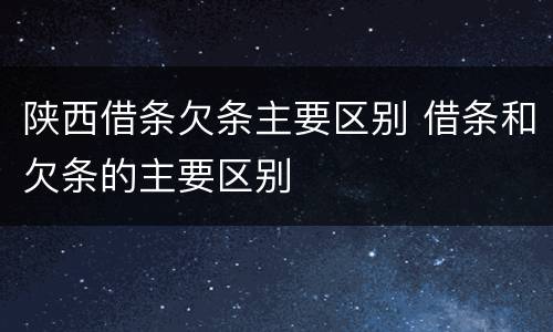 陕西借条欠条主要区别 借条和欠条的主要区别