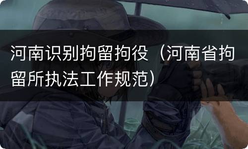 河南识别拘留拘役（河南省拘留所执法工作规范）