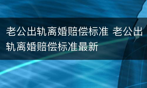 老公出轨离婚赔偿标准 老公出轨离婚赔偿标准最新