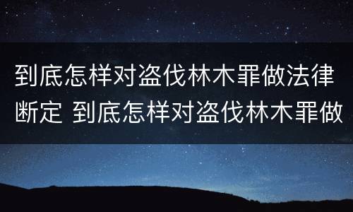 到底怎样对盗伐林木罪做法律断定 到底怎样对盗伐林木罪做法律断定