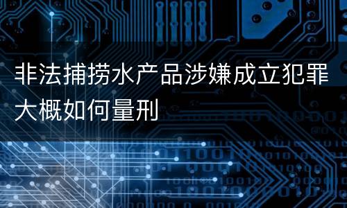 非法捕捞水产品涉嫌成立犯罪大概如何量刑