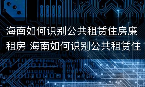 海南如何识别公共租赁住房廉租房 海南如何识别公共租赁住房廉租房信息
