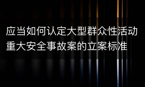 应当如何认定大型群众性活动重大安全事故案的立案标准