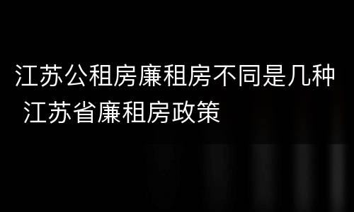 江苏公租房廉租房不同是几种 江苏省廉租房政策