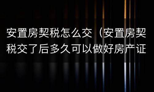 安置房契税怎么交（安置房契税交了后多久可以做好房产证）